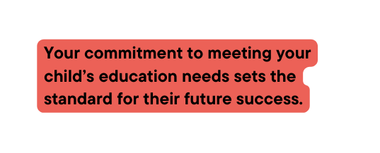 Your commitment to meeting your child s education needs sets the standard for their future success